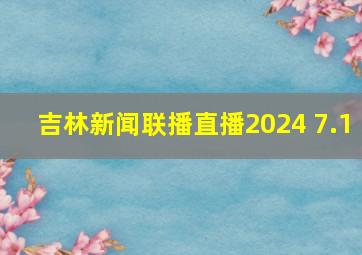 吉林新闻联播直播2024 7.1